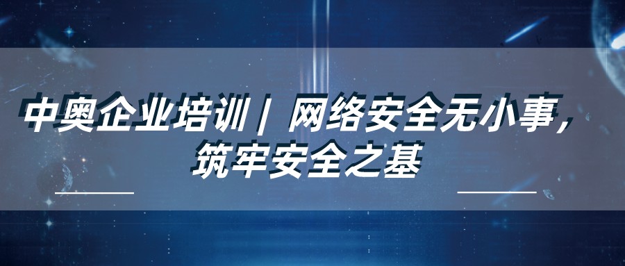 中奧企業(yè)培訓(xùn) | 網(wǎng)絡(luò)安全無小事，筑牢安全之基